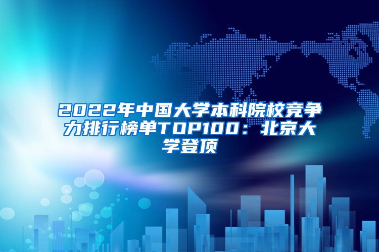 2022年中國大學(xué)本科院校競爭力排行榜單TOP100：北京大學(xué)登頂