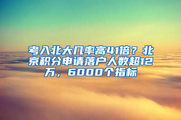 考入北大幾率高41倍？北京積分申請(qǐng)落戶人數(shù)超12萬，6000個(gè)指標(biāo)