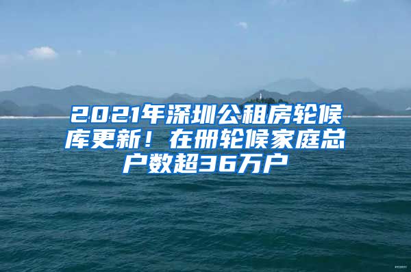 2021年深圳公租房輪候庫更新！在冊輪候家庭總戶數(shù)超36萬戶