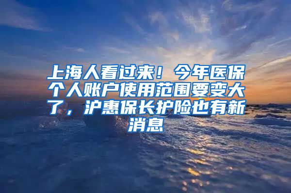 上海人看過來！今年醫(yī)保個人賬戶使用范圍要變大了，滬惠保長護險也有新消息