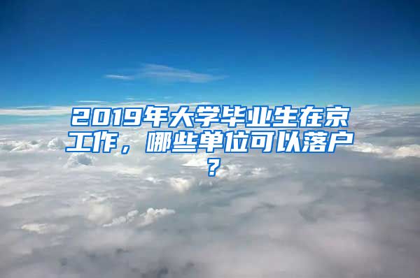 2019年大學(xué)畢業(yè)生在京工作，哪些單位可以落戶？