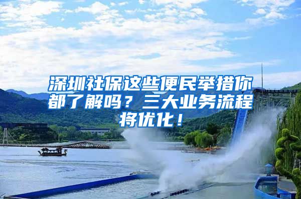 深圳社保這些便民舉措你都了解嗎？三大業(yè)務(wù)流程將優(yōu)化！