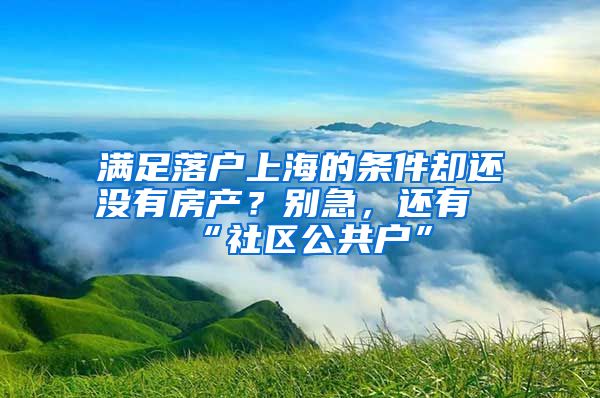 滿足落戶上海的條件卻還沒有房產(chǎn)？別急，還有“社區(qū)公共戶”