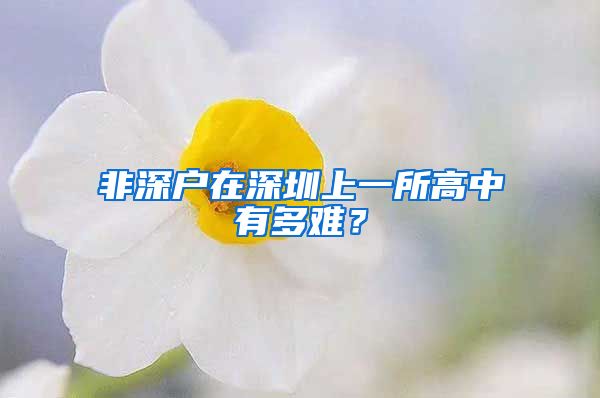 非深戶在深圳上一所高中有多難？