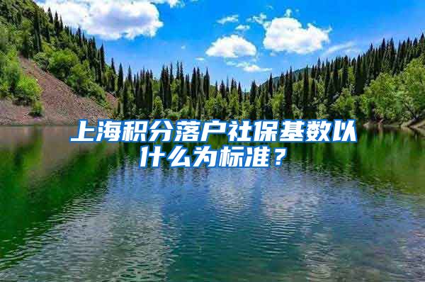 上海積分落戶社?；鶖?shù)以什么為標準？