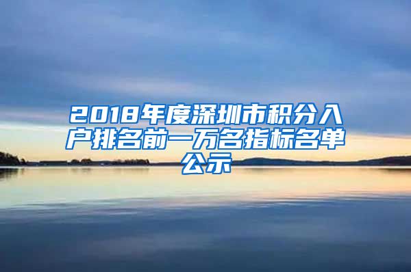 2018年度深圳市積分入戶(hù)排名前一萬(wàn)名指標(biāo)名單公示