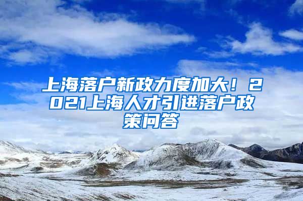 上海落戶新政力度加大！2021上海人才引進(jìn)落戶政策問答