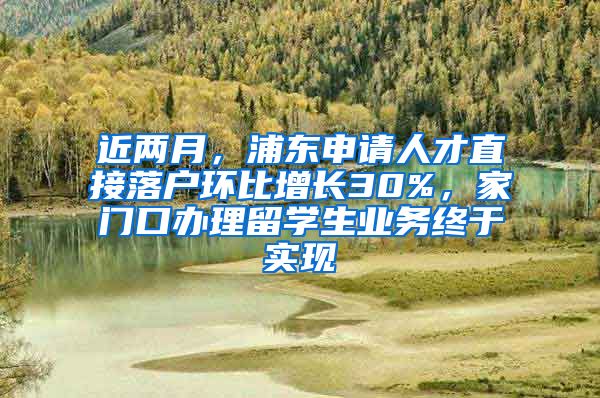 近兩月，浦東申請(qǐng)人才直接落戶環(huán)比增長(zhǎng)30%，家門口辦理留學(xué)生業(yè)務(wù)終于實(shí)現(xiàn)