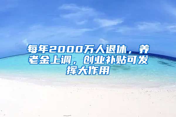 每年2000萬人退休，養(yǎng)老金上調(diào)，創(chuàng)業(yè)補貼可發(fā)揮大作用