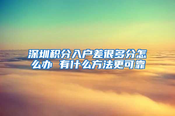 深圳積分入戶差很多分怎么辦 有什么方法更可靠