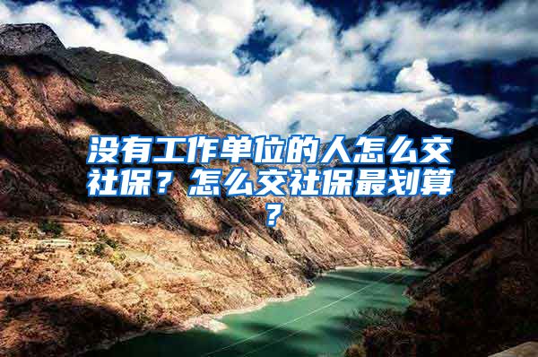 沒有工作單位的人怎么交社保？怎么交社保最劃算？