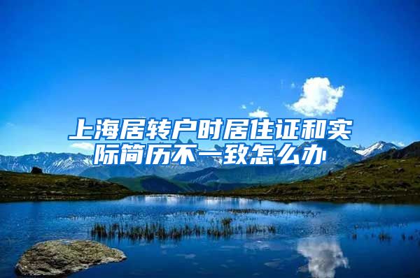 上海居轉(zhuǎn)戶時居住證和實際簡歷不一致怎么辦