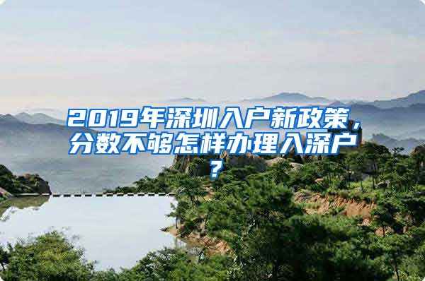 2019年深圳入戶新政策，分?jǐn)?shù)不夠怎樣辦理入深戶？