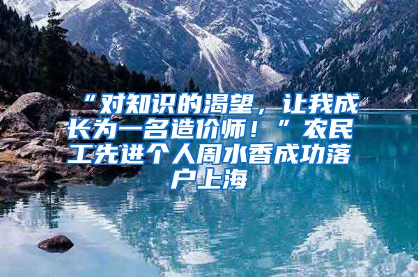 “對(duì)知識(shí)的渴望，讓我成長為一名造價(jià)師！”農(nóng)民工先進(jìn)個(gè)人周水香成功落戶上海