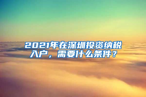 2021年在深圳投資納稅入戶，需要什么條件？