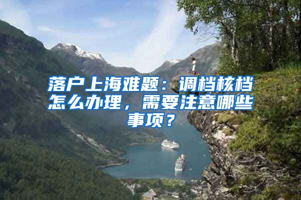 落戶上海難題：調檔核檔怎么辦理，需要注意哪些事項？