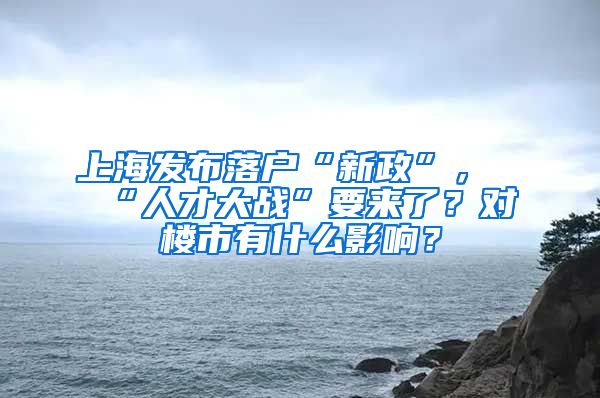 上海發(fā)布落戶“新政”，“人才大戰(zhàn)”要來了？對(duì)樓市有什么影響？