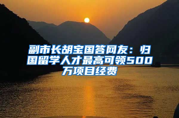 副市長(zhǎng)胡寶國(guó)答網(wǎng)友：歸國(guó)留學(xué)人才最高可領(lǐng)500萬(wàn)項(xiàng)目經(jīng)費(fèi)