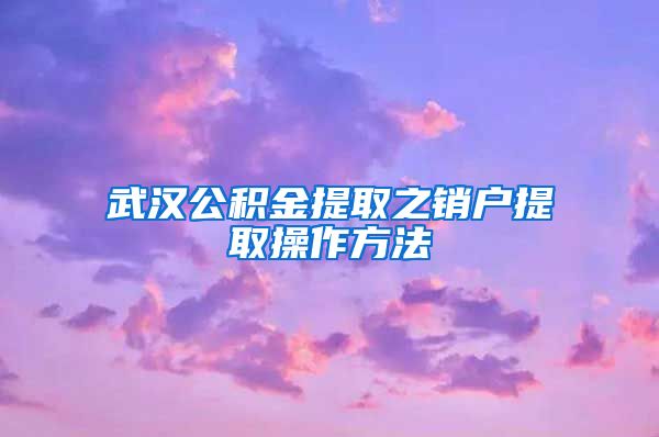 武漢公積金提取之銷戶提取操作方法