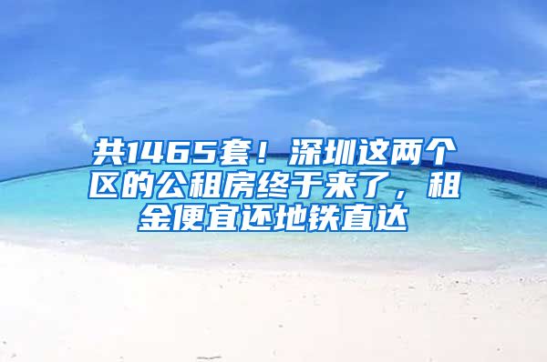 共1465套！深圳這兩個(gè)區(qū)的公租房終于來(lái)了，租金便宜還地鐵直達(dá)