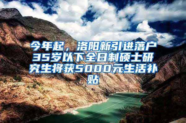 今年起，洛陽新引進落戶35歲以下全日制碩士研究生將獲5000元生活補貼