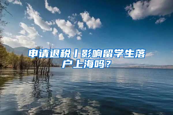 申請退稅丨影響留學(xué)生落戶上海嗎？