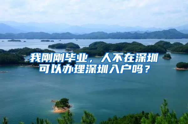 我剛剛畢業(yè)，人不在深圳可以辦理深圳入戶嗎？