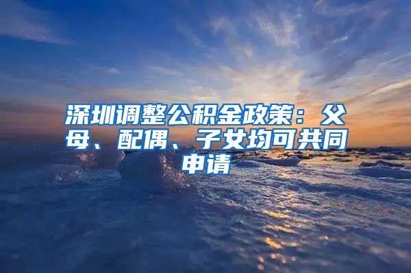 深圳調(diào)整公積金政策：父母、配偶、子女均可共同申請