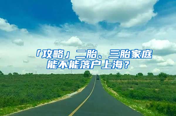 「攻略」二胎、三胎家庭能不能落戶上海？