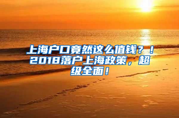 上海戶口竟然這么值錢？！2018落戶上海政策，超級(jí)全面！