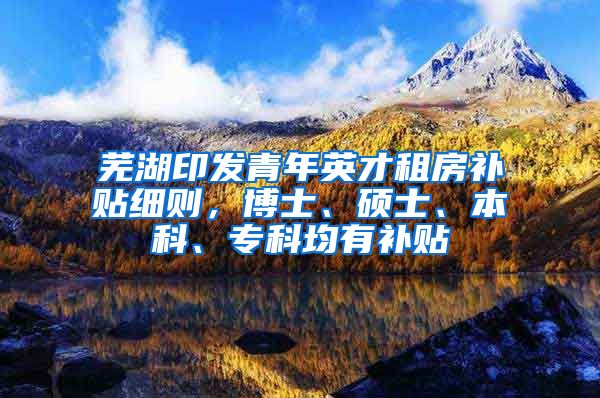 蕪湖印發(fā)青年英才租房補貼細則，博士、碩士、本科、專科均有補貼