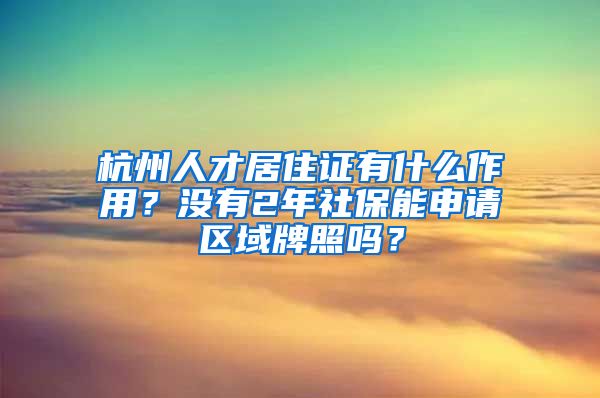 杭州人才居住證有什么作用？沒(méi)有2年社保能申請(qǐng)區(qū)域牌照嗎？