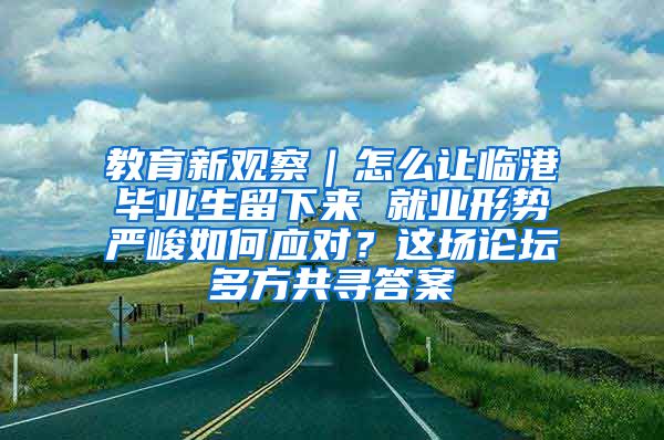 教育新觀察｜怎么讓臨港畢業(yè)生留下來 就業(yè)形勢嚴(yán)峻如何應(yīng)對？這場論壇多方共尋答案