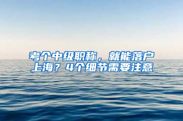 考個(gè)中級(jí)職稱(chēng)，就能落戶(hù)上海？4個(gè)細(xì)節(jié)需要注意