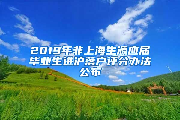 2019年非上海生源應(yīng)屆畢業(yè)生進滬落戶評分辦法公布