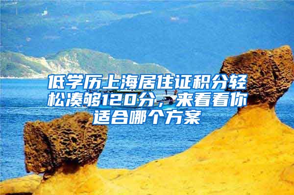 低學(xué)歷上海居住證積分輕松湊夠120分，來看看你適合哪個方案