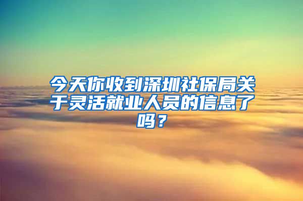 今天你收到深圳社保局關(guān)于靈活就業(yè)人員的信息了嗎？