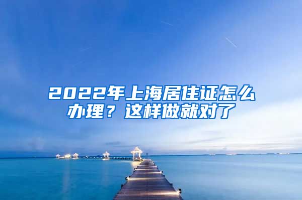 2022年上海居住證怎么辦理？這樣做就對了