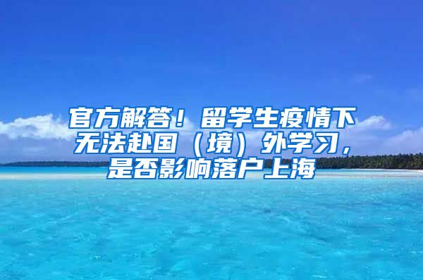 官方解答！留學(xué)生疫情下無法赴國（境）外學(xué)習(xí)，是否影響落戶上海