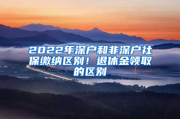 2022年深戶和非深戶社保繳納區(qū)別！退休金領(lǐng)取的區(qū)別