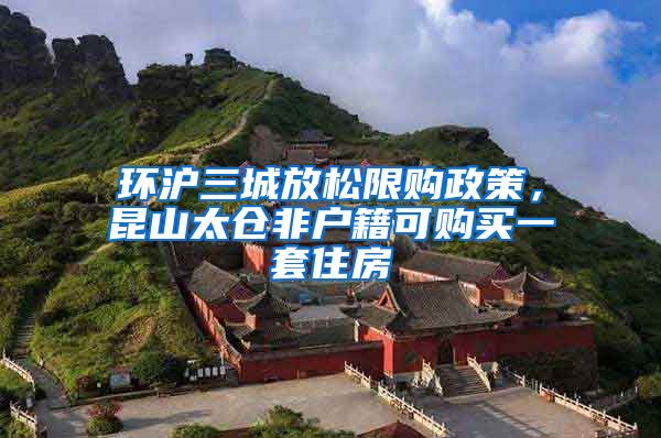 環(huán)滬三城放松限購政策，昆山太倉非戶籍可購買一套住房