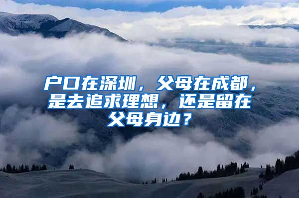 戶口在深圳，父母在成都，是去追求理想，還是留在父母身邊？