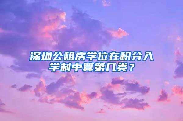 深圳公租房學位在積分入學制中算第幾類？