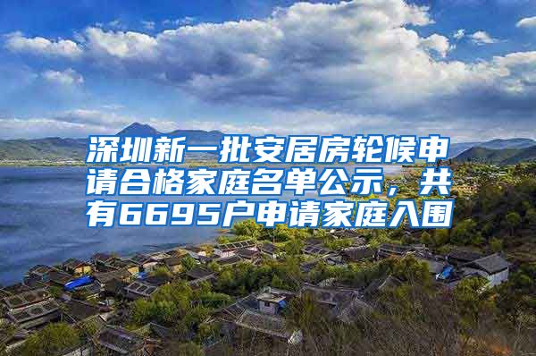 深圳新一批安居房輪候申請合格家庭名單公示，共有6695戶申請家庭入圍