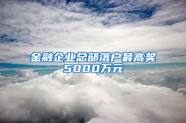 金融企業(yè)總部落戶最高獎5000萬元