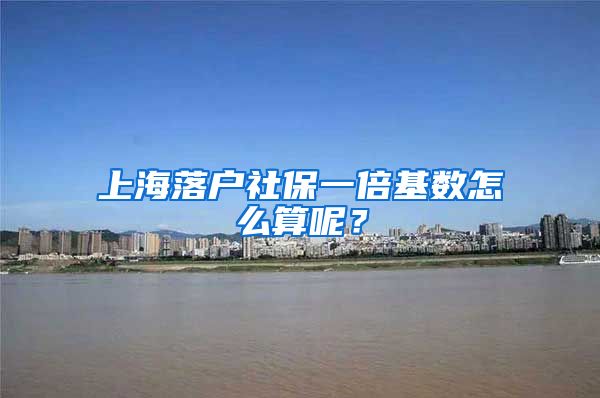 上海落戶社保一倍基數(shù)怎么算呢？