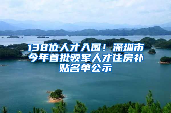 138位人才入圍！深圳市今年首批領(lǐng)軍人才住房補(bǔ)貼名單公示