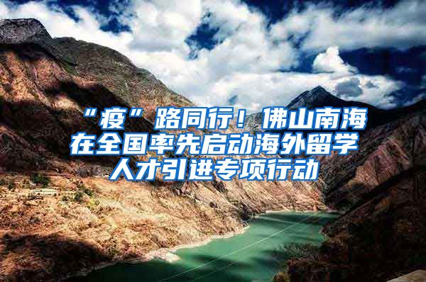 “疫”路同行！佛山南海在全國率先啟動海外留學(xué)人才引進(jìn)專項行動