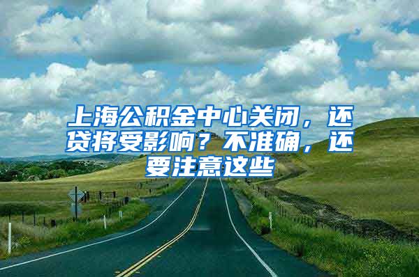 上海公積金中心關(guān)閉，還貸將受影響？不準(zhǔn)確，還要注意這些