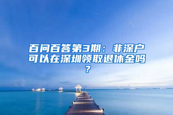 百問(wèn)百答第3期：非深戶可以在深圳領(lǐng)取退休金嗎？